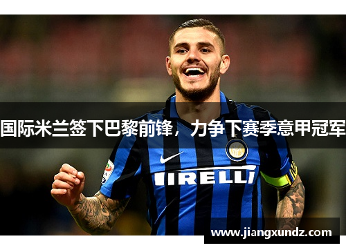 国际米兰签下巴黎前锋，力争下赛季意甲冠军