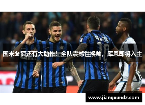国米冬窗还有大动作！全队震撼性换帅，库恩即将入主