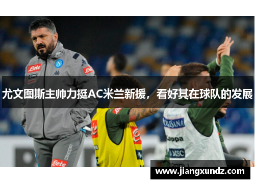 尤文图斯主帅力挺AC米兰新援，看好其在球队的发展
