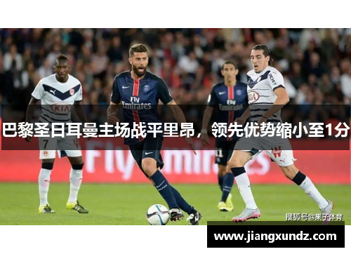 巴黎圣日耳曼主场战平里昂，领先优势缩小至1分